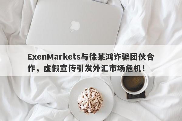 ExenMarkets与徐某鸿诈骗团伙合作，虚假宣传引发外汇市场危机！-第1张图片-要懂汇圈网