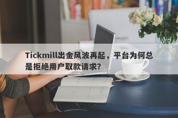 Tickmill出金风波再起，平台为何总是拒绝用户取款请求？-第1张图片-要懂汇圈网