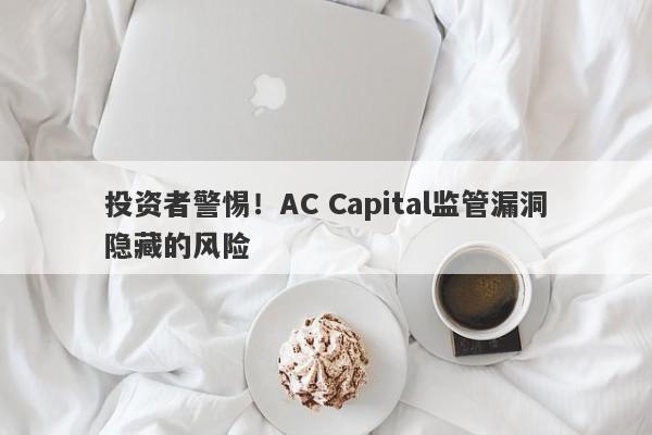 投资者警惕！AC Capital监管漏洞隐藏的风险-第1张图片-要懂汇圈网