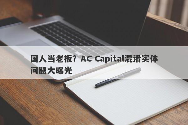 国人当老板？AC Capital混淆实体问题大曝光-第1张图片-要懂汇圈网