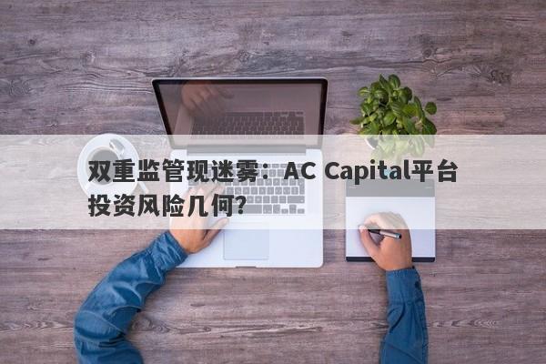 双重监管现迷雾：AC Capital平台投资风险几何？-第1张图片-要懂汇圈网