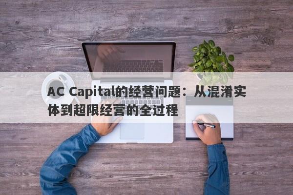 AC Capital的经营问题：从混淆实体到超限经营的全过程-第1张图片-要懂汇圈网