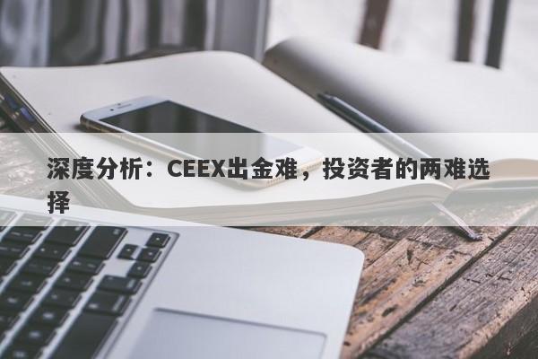 深度分析：CEEX出金难，投资者的两难选择-第1张图片-要懂汇圈网