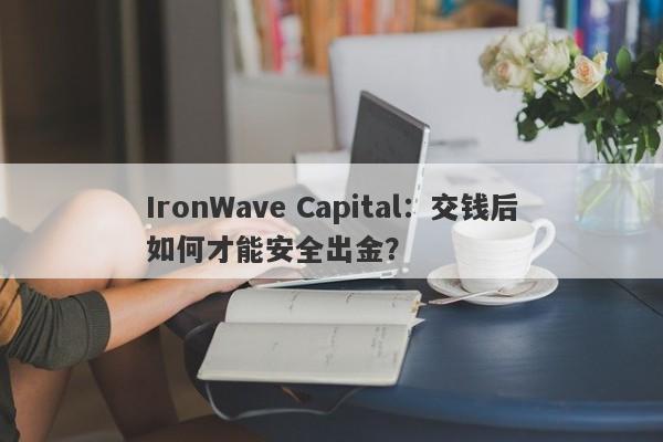 IronWave Capital：交钱后如何才能安全出金？-第1张图片-要懂汇圈网