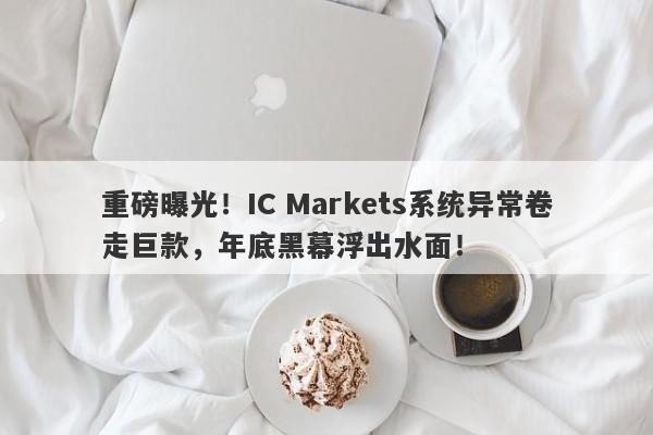 重磅曝光！IC Markets系统异常卷走巨款，年底黑幕浮出水面！-第1张图片-要懂汇圈网