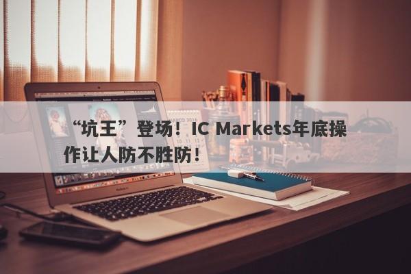 “坑王”登场！IC Markets年底操作让人防不胜防！-第1张图片-要懂汇圈网