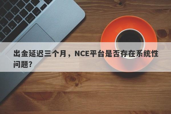 出金延迟三个月，NCE平台是否存在系统性问题？-第1张图片-要懂汇圈网