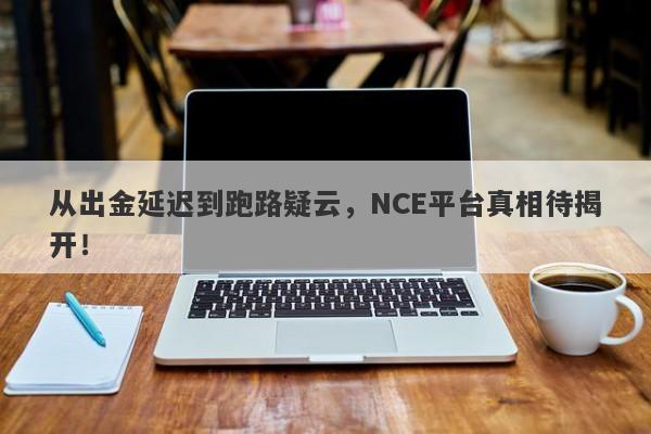 从出金延迟到跑路疑云，NCE平台真相待揭开！-第1张图片-要懂汇圈网