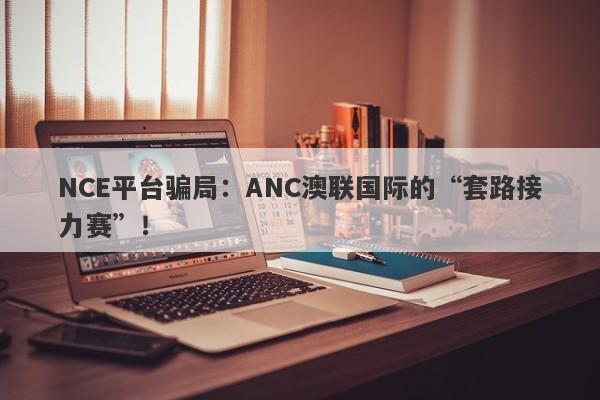 NCE平台骗局：ANC澳联国际的“套路接力赛”！-第1张图片-要懂汇圈网