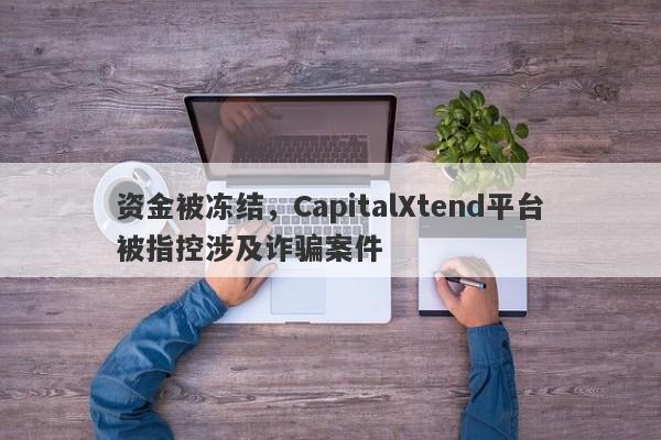 资金被冻结，CapitalXtend平台被指控涉及诈骗案件-第1张图片-要懂汇圈网