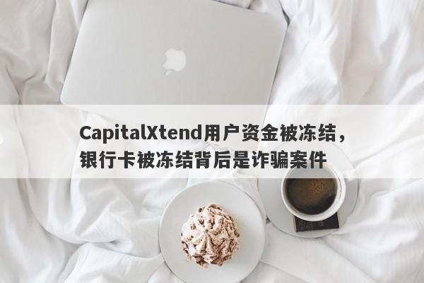 CapitalXtend用户资金被冻结，银行卡被冻结背后是诈骗案件-第1张图片-要懂汇圈网