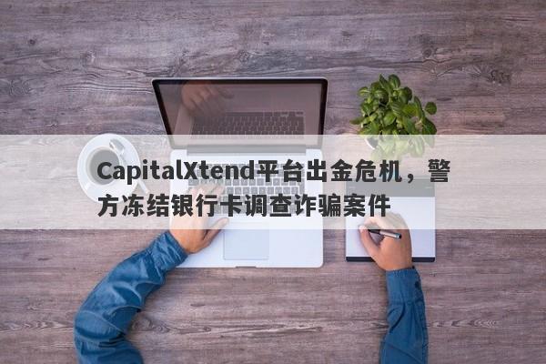 CapitalXtend平台出金危机，警方冻结银行卡调查诈骗案件-第1张图片-要懂汇圈网