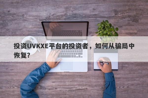 投资UVKXE平台的投资者，如何从骗局中恢复？-第1张图片-要懂汇圈网