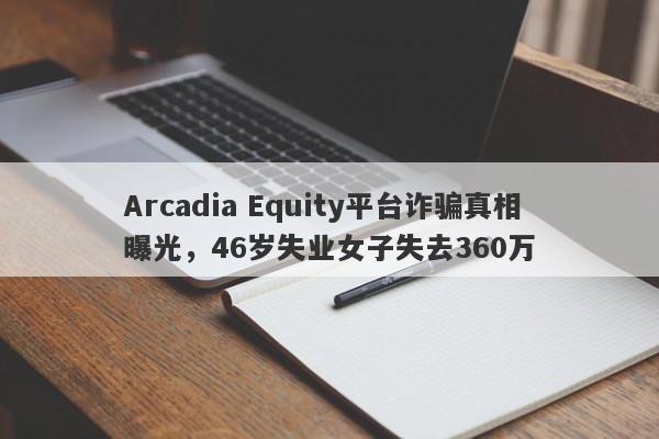 Arcadia Equity平台诈骗真相曝光，46岁失业女子失去360万-第1张图片-要懂汇圈网