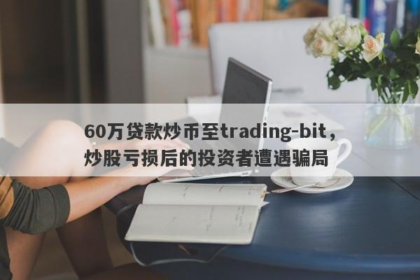 60万贷款炒币至trading-bit，炒股亏损后的投资者遭遇骗局-第1张图片-要懂汇圈网