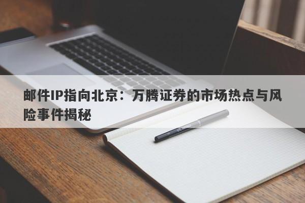 邮件IP指向北京：万腾证券的市场热点与风险事件揭秘-第1张图片-要懂汇圈网