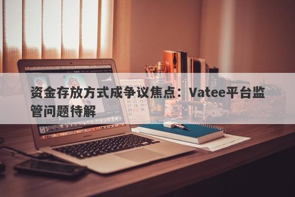 资金存放方式成争议焦点：Vatee平台监管问题待解-第1张图片-要懂汇圈网