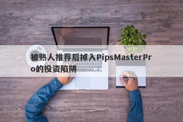 被熟人推荐后掉入PipsMasterPro的投资陷阱-第1张图片-要懂汇圈网