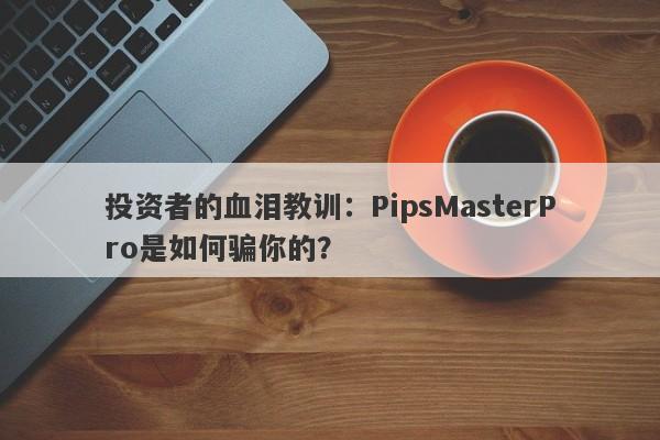 投资者的血泪教训：PipsMasterPro是如何骗你的？-第1张图片-要懂汇圈网