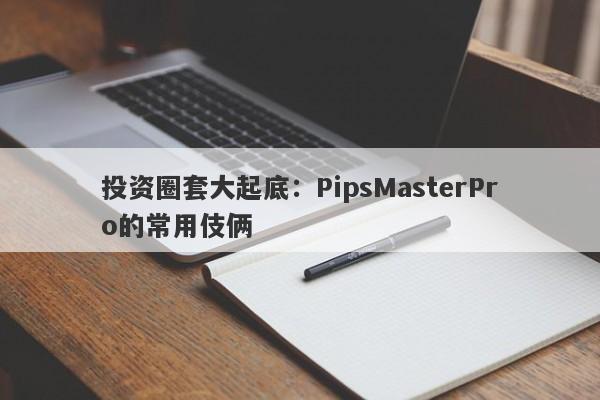 投资圈套大起底：PipsMasterPro的常用伎俩-第1张图片-要懂汇圈网