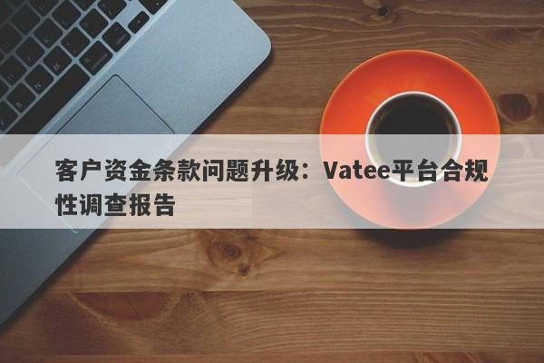 客户资金条款问题升级：Vatee平台合规性调查报告-第1张图片-要懂汇圈网