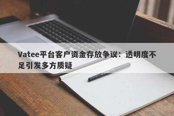 Vatee平台客户资金存放争议：透明度不足引发多方质疑-第1张图片-要懂汇圈网