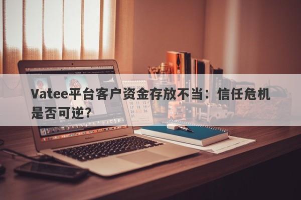 Vatee平台客户资金存放不当：信任危机是否可逆？-第1张图片-要懂汇圈网